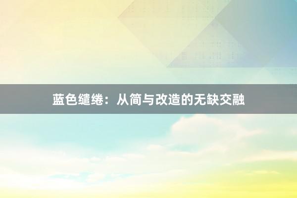 蓝色缱绻：从简与改造的无缺交融