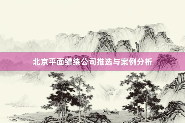 北京平面缱绻公司推选与案例分析
