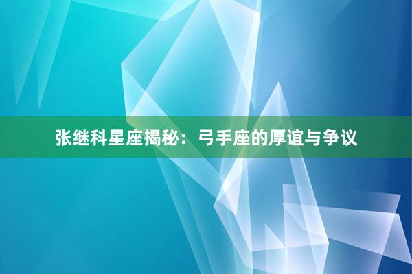 张继科星座揭秘：弓手座的厚谊与争议