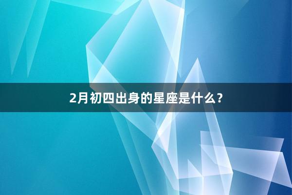 2月初四出身的星座是什么？