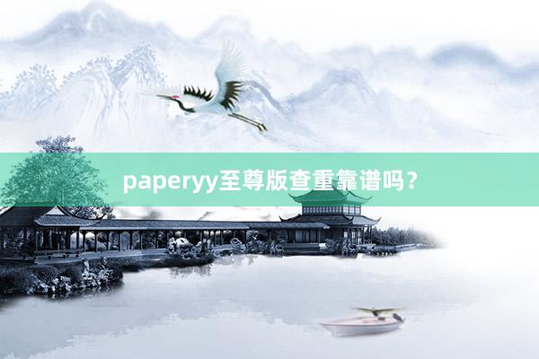 paperyy至尊版查重靠谱吗？