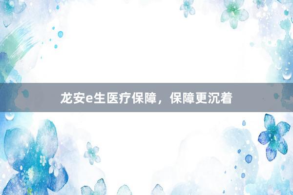 龙安e生医疗保障，保障更沉着